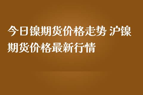 今日镍期货价格走势 沪镍期货价格最新行情_https://www.iteshow.com_商品期权_第2张