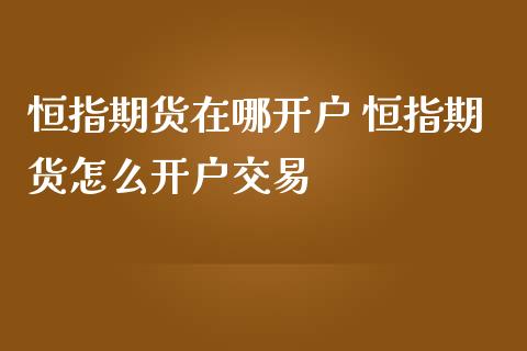 恒指期货在哪开户 恒指期货怎么开户交易_https://www.iteshow.com_期货品种_第2张