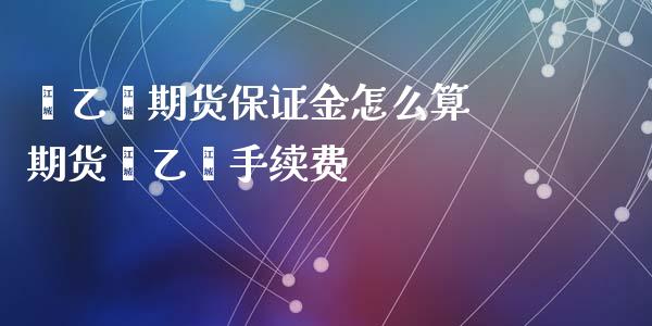 苯乙烯期货保证金怎么算 期货苯乙烯手续费_https://www.iteshow.com_期货开户_第2张