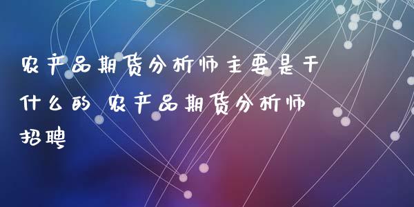 农产品期货分析师主要是干什么的 农产品期货分析师招聘_https://www.iteshow.com_期货公司_第2张