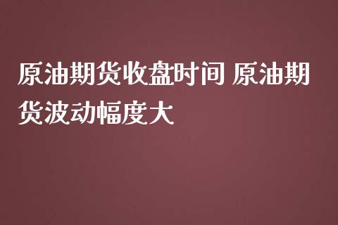 原油期货收盘时间 原油期货波动幅度大_https://www.iteshow.com_原油期货_第2张