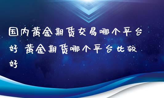 国内黄金期货交易哪个平台好 黄金期货哪个平台比较好_https://www.iteshow.com_期货知识_第2张