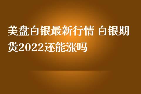 美盘白银最新行情 白银期货2022还能涨吗_https://www.iteshow.com_股指期权_第2张