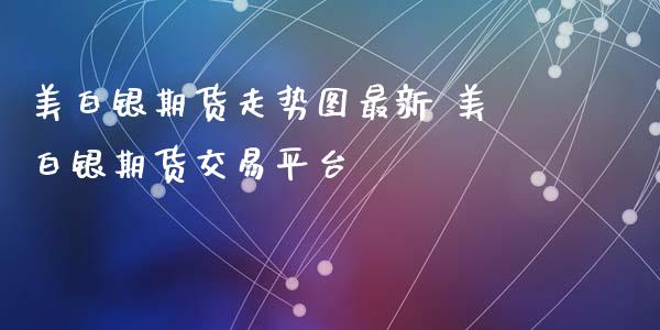 美白银期货走势图最新 美白银期货交易平台_https://www.iteshow.com_期货百科_第2张