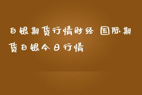 白银期货行情财经 国际期货白银今日行情_https://www.iteshow.com_期货百科_第2张