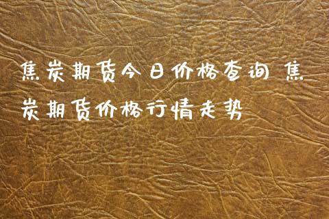 焦炭期货今日价格查询 焦炭期货价格行情走势_https://www.iteshow.com_期货百科_第2张