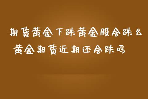 期货黄金下跌黄金股会跌么 黄金期货近期还会跌吗_https://www.iteshow.com_期货手续费_第2张