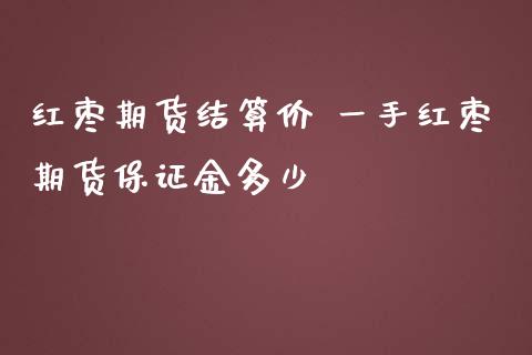 红枣期货结算价 一手红枣期货保证金多少_https://www.iteshow.com_股指期货_第2张