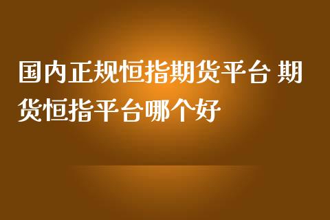 国内正规恒指期货平台 期货恒指平台哪个好_https://www.iteshow.com_期货公司_第2张