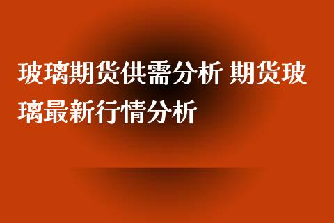 玻璃期货供需分析 期货玻璃最新行情分析_https://www.iteshow.com_期货交易_第2张