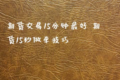 期货交易15分钟最好 期货15秒做单技巧_https://www.iteshow.com_期货百科_第2张