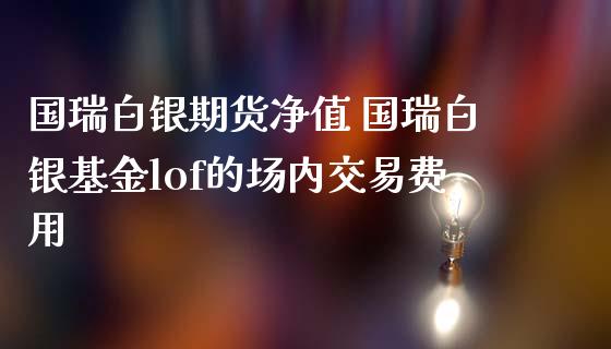 国瑞白银期货净值 国瑞白银基金lof的场内交易费用_https://www.iteshow.com_商品期货_第2张