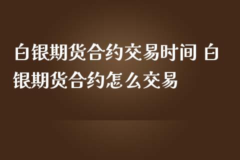 白银期货合约交易时间 白银期货合约怎么交易_https://www.iteshow.com_期货开户_第2张