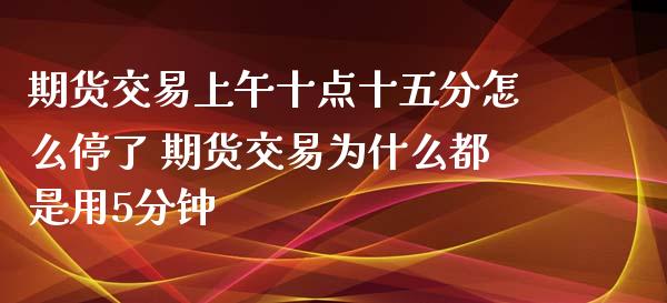 期货交易上午十点十五分怎么停了 期货交易为什么都是用5分钟_https://www.iteshow.com_期货交易_第2张