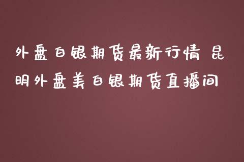 外盘白银期货最新行情 昆明外盘美白银期货直播间_https://www.iteshow.com_商品期权_第2张