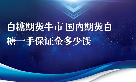 白糖期货牛市 国内期货白糖一手保证金多少钱_https://www.iteshow.com_期货交易_第2张