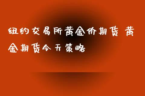 纽约交易所黄金价期货 黄金期货今天策略_https://www.iteshow.com_期货品种_第2张