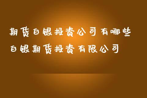 期货白银投资公司有哪些 白银期货投资有限公司_https://www.iteshow.com_股指期货_第2张