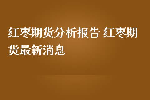 红枣期货分析报告 红枣期货最新消息_https://www.iteshow.com_股指期权_第2张