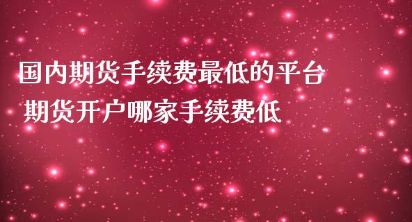 国内期货手续费最低的平台 期货开户哪家手续费低_https://www.iteshow.com_期货交易_第2张