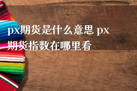 px期货是什么意思 px期货指数在哪里看_https://www.iteshow.com_期货品种_第2张