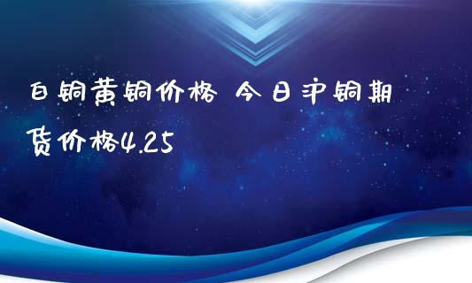 白铜黄铜价格 今日沪铜期货价格4.25_https://www.iteshow.com_期货品种_第2张