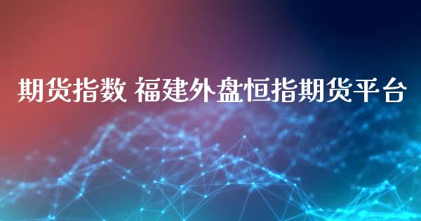 期货指数 福建外盘恒指期货平台_https://www.iteshow.com_期货公司_第2张