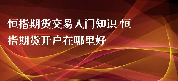 恒指期货交易入门知识 恒指期货开户在哪里好_https://www.iteshow.com_期货品种_第2张