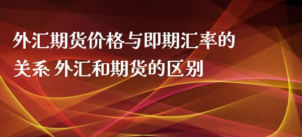 外汇期货价格与即期汇率的关系 外汇和期货的区别_https://www.iteshow.com_股指期货_第2张