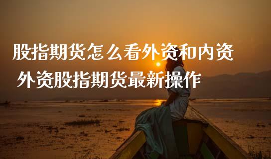 股指期货怎么看外资和内资 外资股指期货最新操作_https://www.iteshow.com_期货交易_第2张