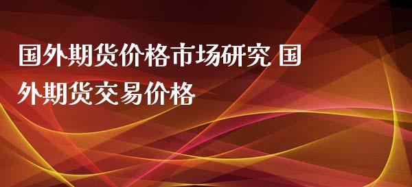 国外期货价格市场研究 国外期货交易价格_https://www.iteshow.com_期货品种_第2张