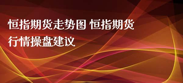 恒指期货走势图 恒指期货行情操盘建议_https://www.iteshow.com_股指期权_第2张