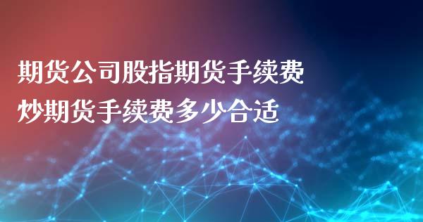 期货公司股指期货手续费 炒期货手续费多少合适_https://www.iteshow.com_原油期货_第2张