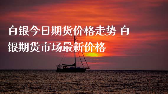 白银今日期货价格走势 白银期货市场最新价格_https://www.iteshow.com_股指期权_第2张