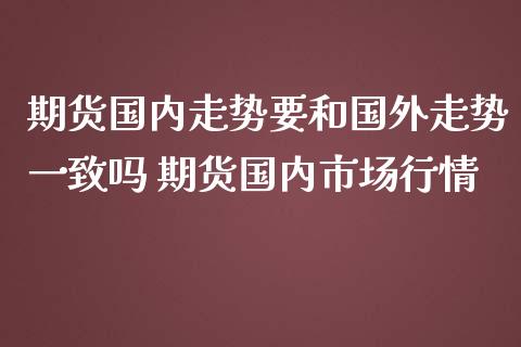 期货国内走势要和国外走势一致吗 期货国内市场行情_https://www.iteshow.com_期货手续费_第2张