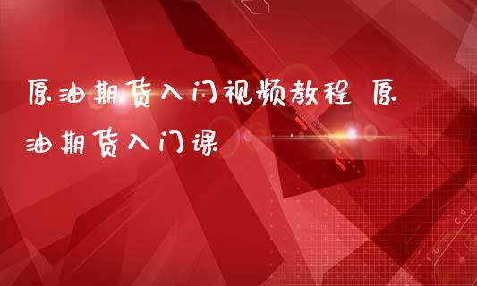 原油期货入门视频教程 原油期货入门课_https://www.iteshow.com_期货品种_第2张