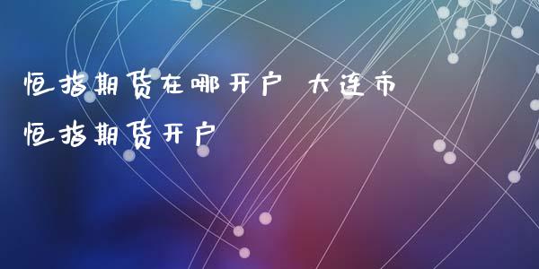 恒指期货在哪开户 大连市恒指期货开户_https://www.iteshow.com_期货手续费_第2张