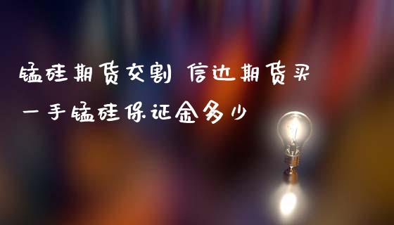 锰硅期货交割 信达期货买一手锰硅保证金多少_https://www.iteshow.com_期货品种_第2张