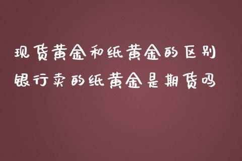 现货黄金和纸黄金的区别 银行卖的纸黄金是期货吗_https://www.iteshow.com_商品期货_第2张