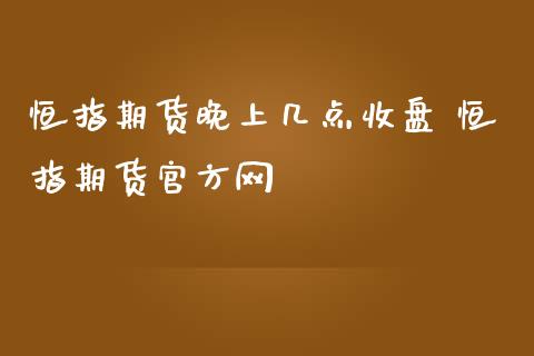 恒指期货晚上几点收盘 恒指期货官方网_https://www.iteshow.com_期货百科_第2张