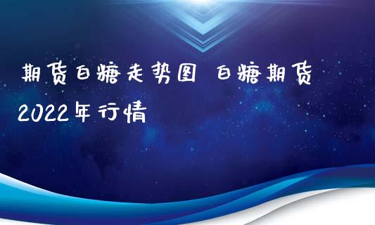 期货白糖走势图 白糖期货2022年行情_https://www.iteshow.com_商品期权_第2张