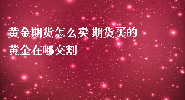 黄金期货怎么卖 期货买的黄金在哪交割_https://www.iteshow.com_商品期货_第2张