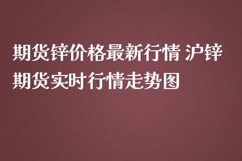 期货锌价格最新行情 沪锌期货实时行情走势图_https://www.iteshow.com_期货交易_第2张