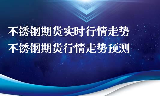 不锈钢期货实时行情走势 不锈钢期货行情走势预测_https://www.iteshow.com_商品期权_第2张