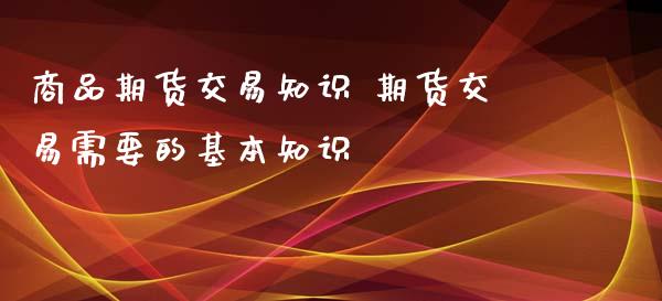 商品期货交易知识 期货交易需要的基本知识_https://www.iteshow.com_商品期权_第2张