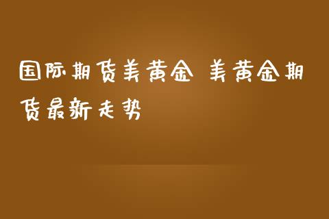 国际期货美黄金 美黄金期货最新走势_https://www.iteshow.com_期货手续费_第2张