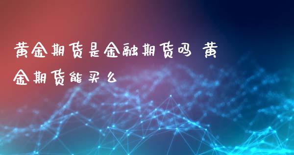 黄金期货是金融期货吗 黄金期货能买么_https://www.iteshow.com_期货交易_第2张