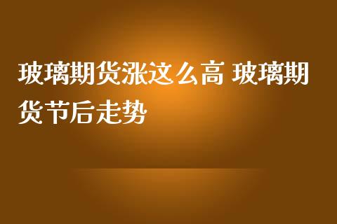 玻璃期货涨这么高 玻璃期货节后走势_https://www.iteshow.com_股指期货_第2张