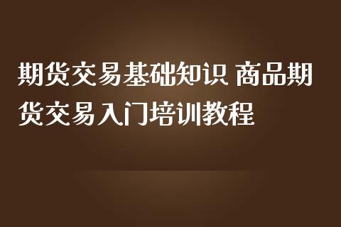 期货交易基础知识 商品期货交易入门培训教程_https://www.iteshow.com_商品期权_第2张