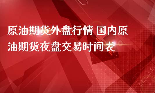 原油期货外盘行情 国内原油期货夜盘交易时间表_https://www.iteshow.com_期货百科_第2张